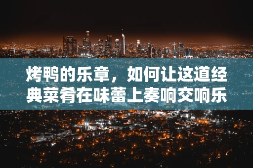 烤鸭的乐章，如何让这道经典菜肴在味蕾上奏响交响乐？