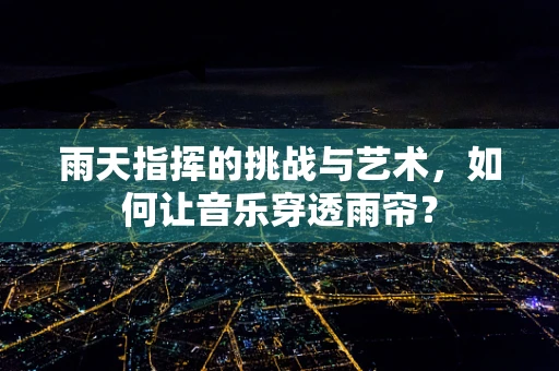 雨天指挥的挑战与艺术，如何让音乐穿透雨帘？