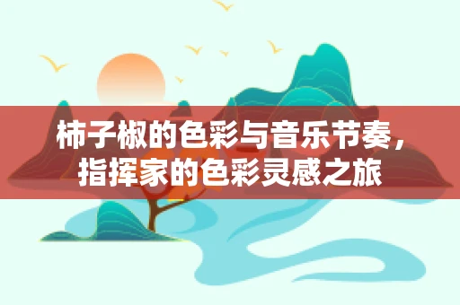 柿子椒的色彩与音乐节奏，指挥家的色彩灵感之旅