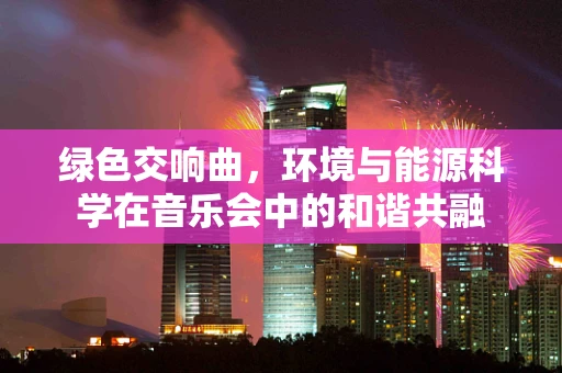 绿色交响曲，环境与能源科学在音乐会中的和谐共融