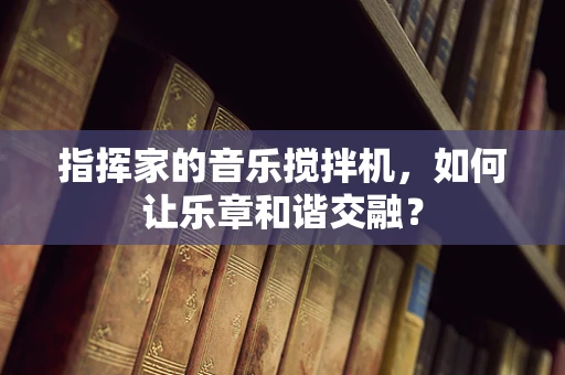 指挥家的音乐搅拌机，如何让乐章和谐交融？
