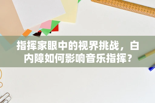 指挥家眼中的视界挑战，白内障如何影响音乐指挥？