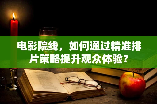 电影院线，如何通过精准排片策略提升观众体验？