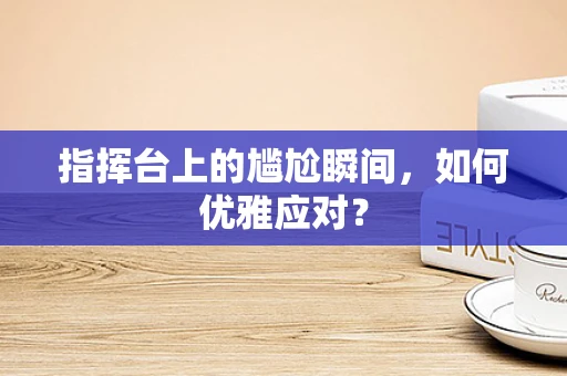 指挥台上的尴尬瞬间，如何优雅应对？