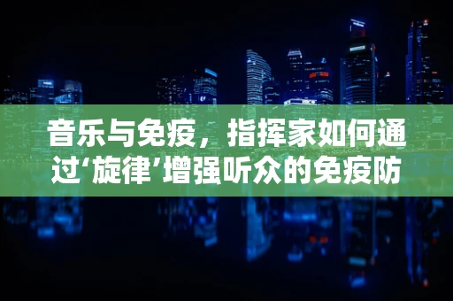音乐与免疫，指挥家如何通过‘旋律’增强听众的免疫防御？