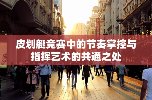 皮划艇竞赛中的节奏掌控与指挥艺术的共通之处