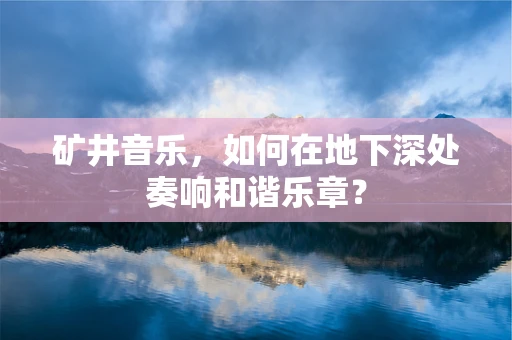 矿井音乐，如何在地下深处奏响和谐乐章？