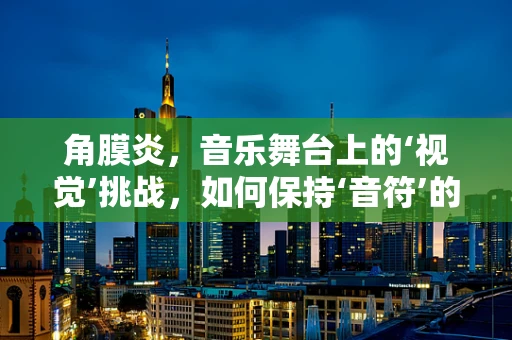 角膜炎，音乐舞台上的‘视觉’挑战，如何保持‘音符’的清晰？
