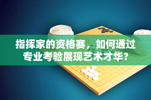 指挥家的资格赛，如何通过专业考验展现艺术才华？