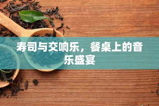 寿司与交响乐，餐桌上的音乐盛宴
