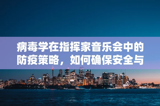 病毒学在指挥家音乐会中的防疫策略，如何确保安全与艺术共存？