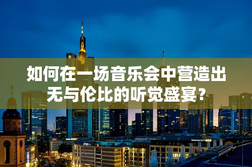 如何在一场音乐会中营造出无与伦比的听觉盛宴？