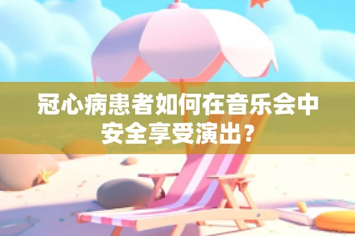 冠心病患者如何在音乐会中安全享受演出？