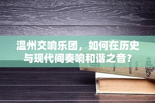 温州交响乐团，如何在历史与现代间奏响和谐之音？