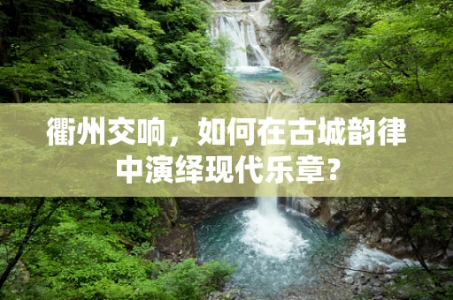 衢州交响，如何在古城韵律中演绎现代乐章？
