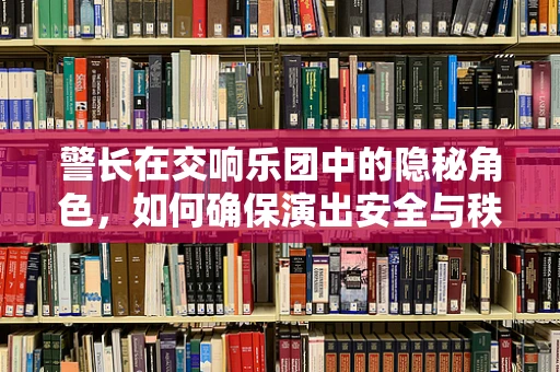 警长在交响乐团中的隐秘角色，如何确保演出安全与秩序？