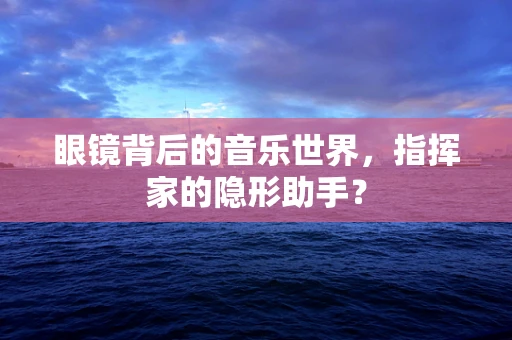 眼镜背后的音乐世界，指挥家的隐形助手？