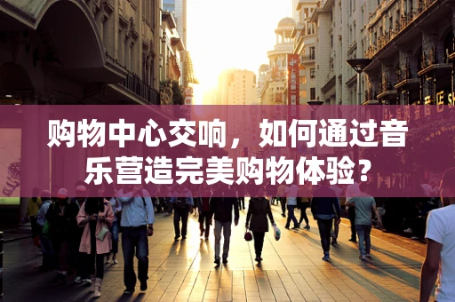 购物中心交响，如何通过音乐营造完美购物体验？