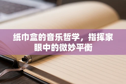 纸巾盒的音乐哲学，指挥家眼中的微妙平衡