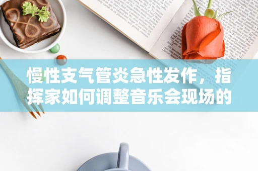 慢性支气管炎急性发作，指挥家如何调整音乐会现场的应急策略？