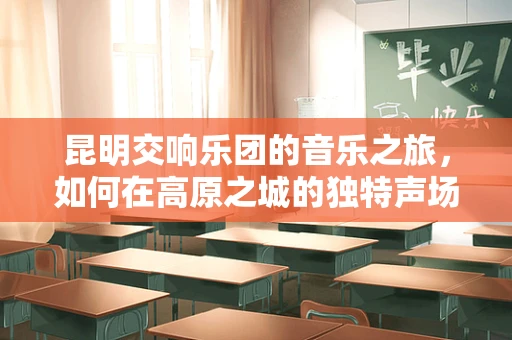 昆明交响乐团的音乐之旅，如何在高原之城的独特声场中精准指挥？