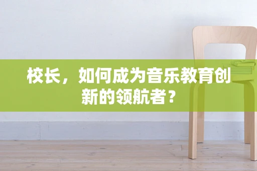 校长，如何成为音乐教育创新的领航者？