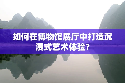 如何在博物馆展厅中打造沉浸式艺术体验？