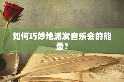 如何巧妙地派发音乐会的能量？