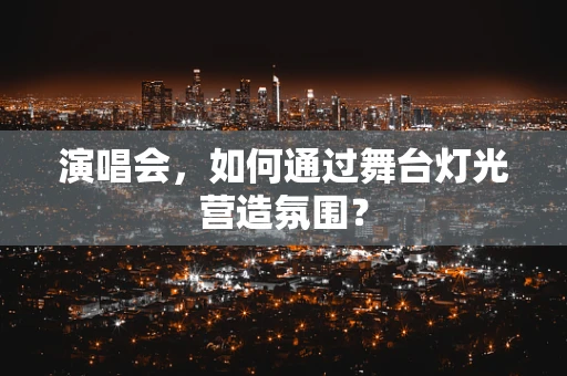 演唱会，如何通过舞台灯光营造氛围？