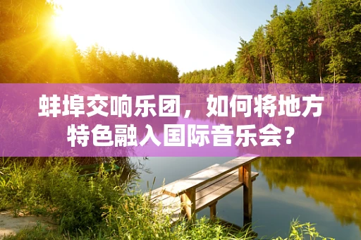 蚌埠交响乐团，如何将地方特色融入国际音乐会？