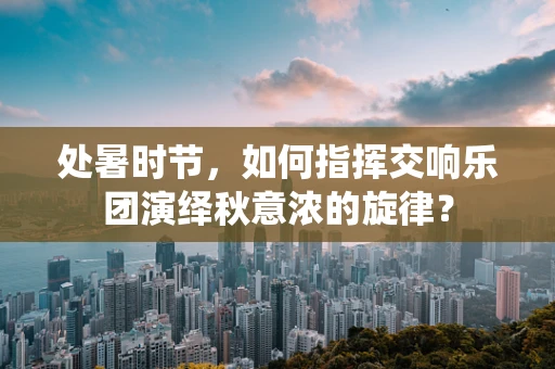 处暑时节，如何指挥交响乐团演绎秋意浓的旋律？