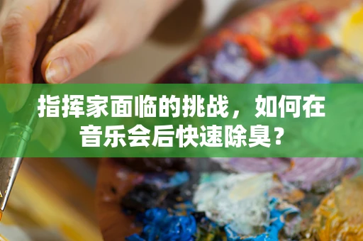 指挥家面临的挑战，如何在音乐会后快速除臭？