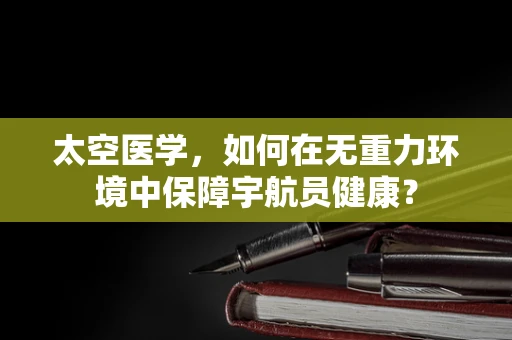 太空医学，如何在无重力环境中保障宇航员健康？