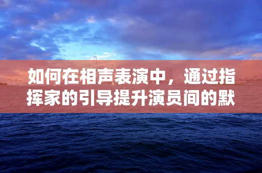 如何在相声表演中，通过指挥家的引导提升演员间的默契？