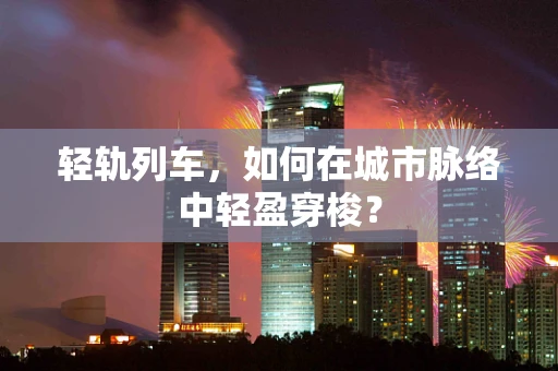 轻轨列车，如何在城市脉络中轻盈穿梭？