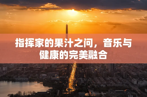 指挥家的果汁之问，音乐与健康的完美融合