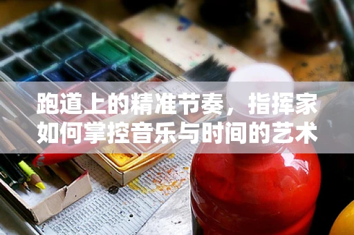 跑道上的精准节奏，指挥家如何掌控音乐与时间的艺术