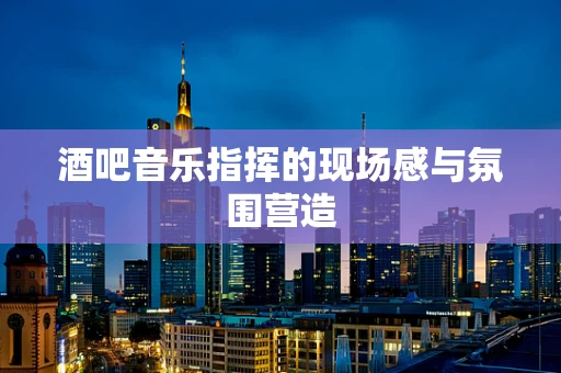 酒吧音乐指挥的现场感与氛围营造
