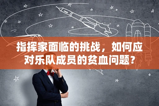 指挥家面临的挑战，如何应对乐队成员的贫血问题？
