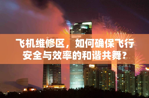 飞机维修区，如何确保飞行安全与效率的和谐共舞？