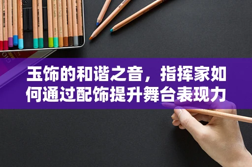 玉饰的和谐之音，指挥家如何通过配饰提升舞台表现力？