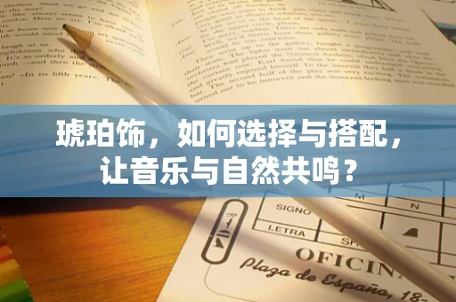 琥珀饰，如何选择与搭配，让音乐与自然共鸣？