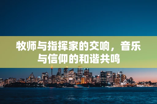 牧师与指挥家的交响，音乐与信仰的和谐共鸣