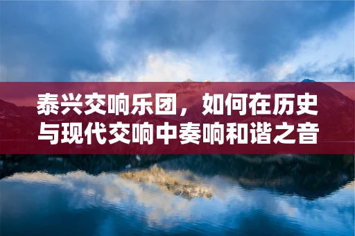 泰兴交响乐团，如何在历史与现代交响中奏响和谐之音？
