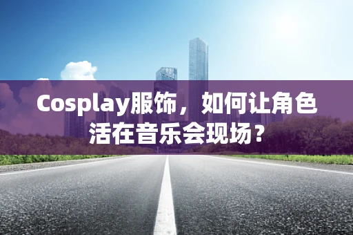 Cosplay服饰，如何让角色活在音乐会现场？