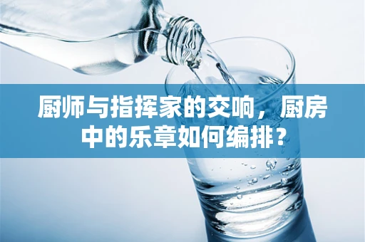 厨师与指挥家的交响，厨房中的乐章如何编排？