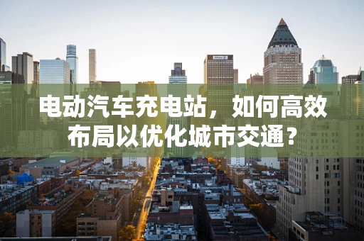 电动汽车充电站，如何高效布局以优化城市交通？