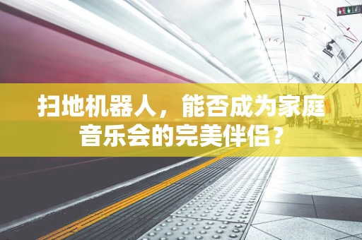 扫地机器人，能否成为家庭音乐会的完美伴侣？