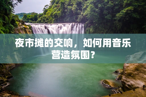 夜市摊的交响，如何用音乐营造氛围？
