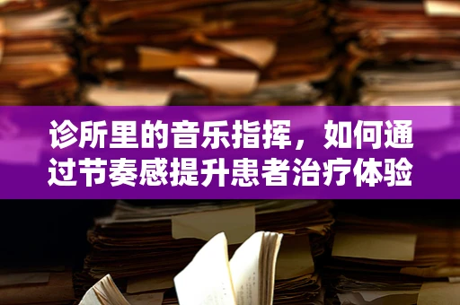 诊所里的音乐指挥，如何通过节奏感提升患者治疗体验？